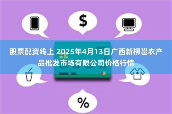 股票配资线上 2025年4月13日广西新柳邕农产品批发市场有限公司价格行情