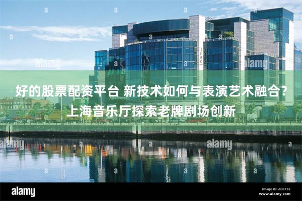 好的股票配资平台 新技术如何与表演艺术融合？上海音乐厅探索老牌剧场创新