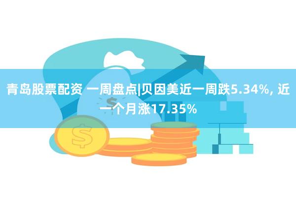 青岛股票配资 一周盘点|贝因美近一周跌5.34%, 近一个月涨17.35%