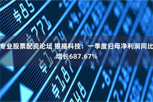 专业股票配资论坛 银禧科技：一季度归母净利润同比增长687.67%