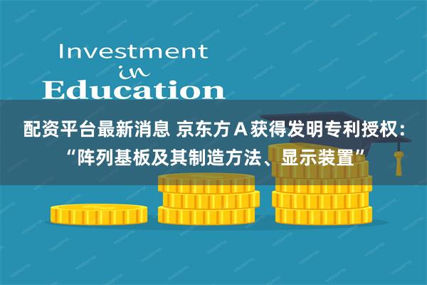 配资平台最新消息 京东方Ａ获得发明专利授权：“阵列基板及其制造方法、显示装置”