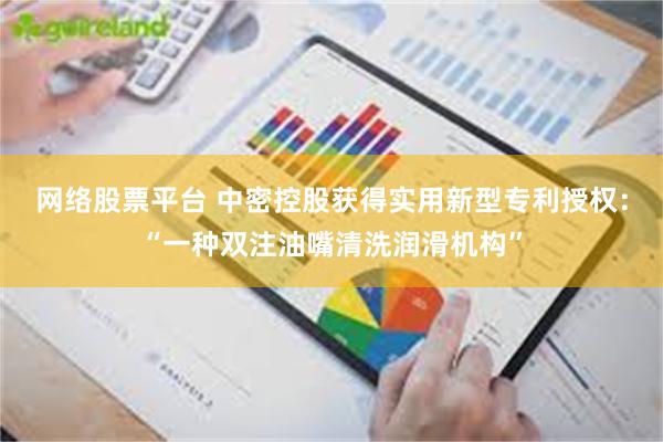 网络股票平台 中密控股获得实用新型专利授权：“一种双注油嘴清洗润滑机构”