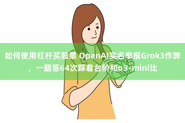 如何使用杠杆买股票 OpenAI实名举报Grok3作弊，一题答64次踩着台阶和o3-mini比