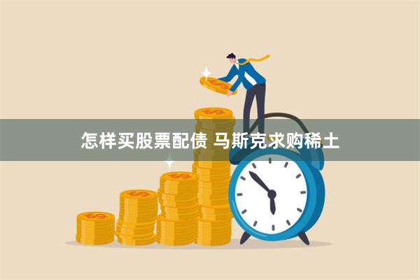 怎样买股票配债 马斯克求购稀土