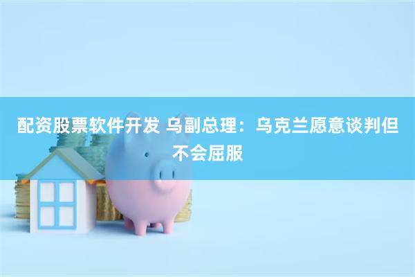 配资股票软件开发 乌副总理：乌克兰愿意谈判但不会屈服