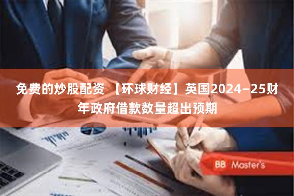 免费的炒股配资 【环球财经】英国2024—25财年政府借款数量超出预期