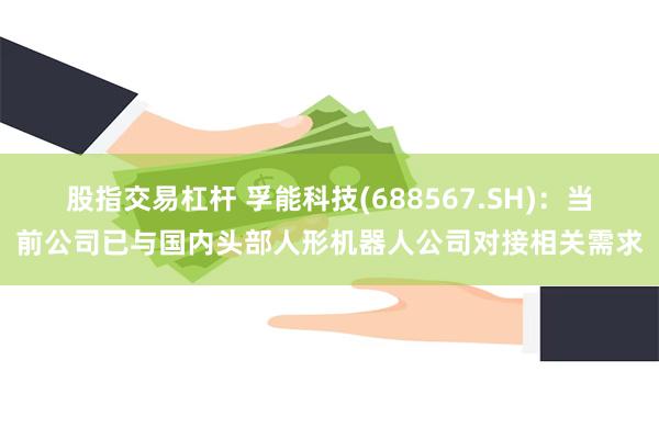 股指交易杠杆 孚能科技(688567.SH)：当前公司已与国内头部人形机器人公司对接相关需求