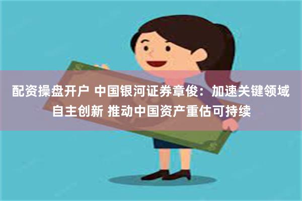 配资操盘开户 中国银河证券章俊：加速关键领域自主创新 推动中国资产重估可持续