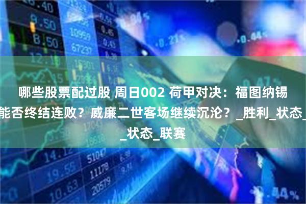 哪些股票配过股 周日002 荷甲对决：福图纳锡塔德能否终结连败？威廉二世客场继续沉沦？_胜利_状态_联赛