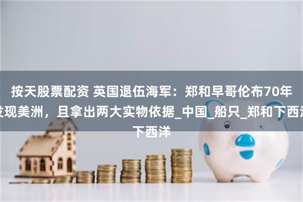 按天股票配资 英国退伍海军：郑和早哥伦布70年发现美洲，且拿出两大实物依据_中国_船只_郑和下西洋