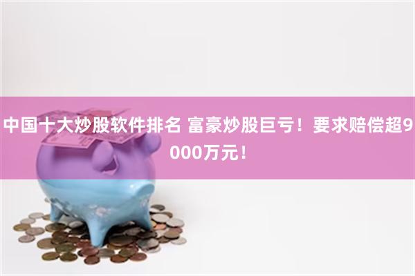 中国十大炒股软件排名 富豪炒股巨亏！要求赔偿超9000万元！