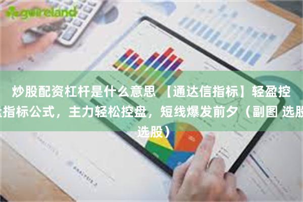 炒股配资杠杆是什么意思 【通达信指标】轻盈控盘指标公式，主力轻松控盘，短线爆发前夕（副图 选股）