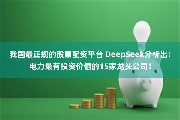 我国最正规的股票配资平台 DeepSeek分析出：电力最有投资价值的15家龙头公司！