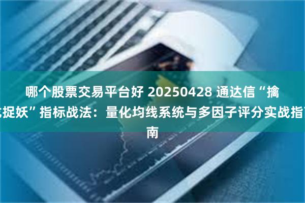 哪个股票交易平台好 20250428 通达信“擒龙捉妖”指标战法：量化均线系统与多因子评分实战指南