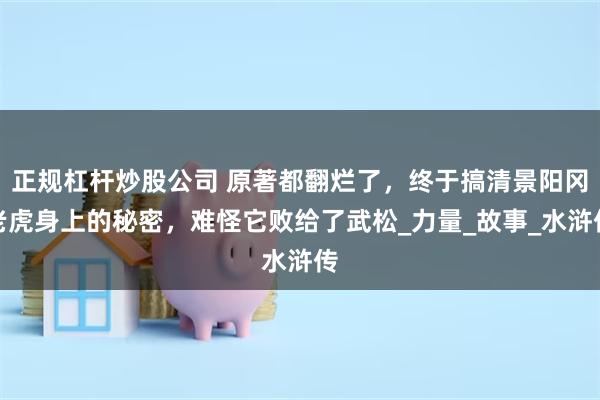 正规杠杆炒股公司 原著都翻烂了，终于搞清景阳冈老虎身上的秘密，难怪它败给了武松_力量_故事_水浒传