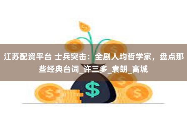 江苏配资平台 士兵突击：全剧人均哲学家，盘点那些经典台词_许三多_袁朗_高城