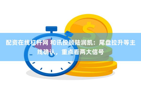 配资在线杠杆网 和讯投顾陆润凯：尾盘拉升等主线确认，重点看两大信号