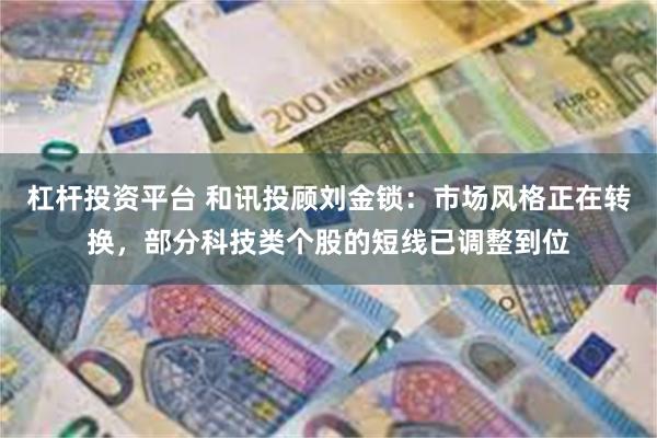 杠杆投资平台 和讯投顾刘金锁：市场风格正在转换，部分科技类个股的短线已调整到位