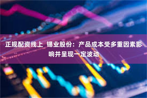 正规配资线上  锡业股份：产品成本受多重因素影响并呈现一定波动