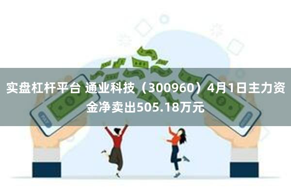 实盘杠杆平台 通业科技（300960）4月1日主力资金净卖出505.18万元