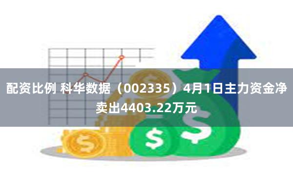 配资比例 科华数据（002335）4月1日主力资金净卖出4403.22万元