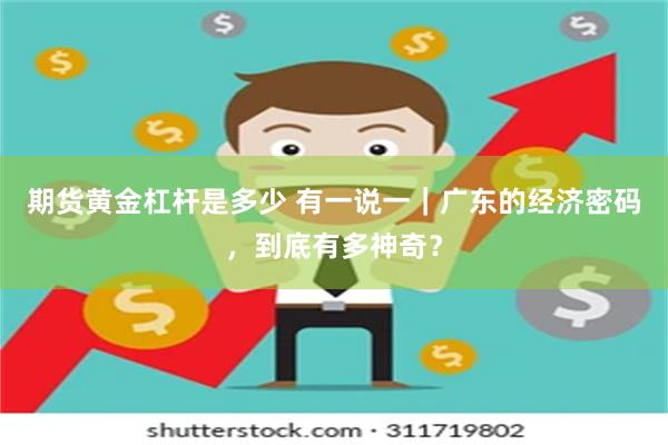 期货黄金杠杆是多少 有一说一｜广东的经济密码，到底有多神奇？