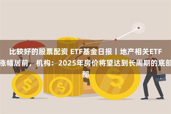 比较好的股票配资 ETF基金日报丨地产相关ETF涨幅居前，机构：2025年房价将望达到长周期的底部