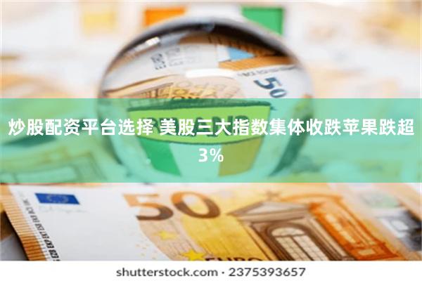 炒股配资平台选择 美股三大指数集体收跌苹果跌超3%