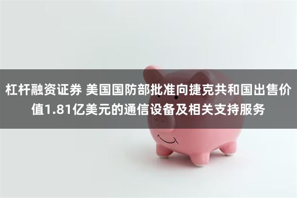 杠杆融资证券 美国国防部批准向捷克共和国出售价值1.81亿美元的通信设备及相关支持服务