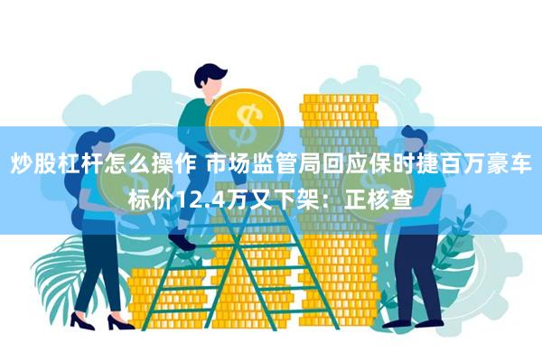 炒股杠杆怎么操作 市场监管局回应保时捷百万豪车标价12.4万又下架：正核查
