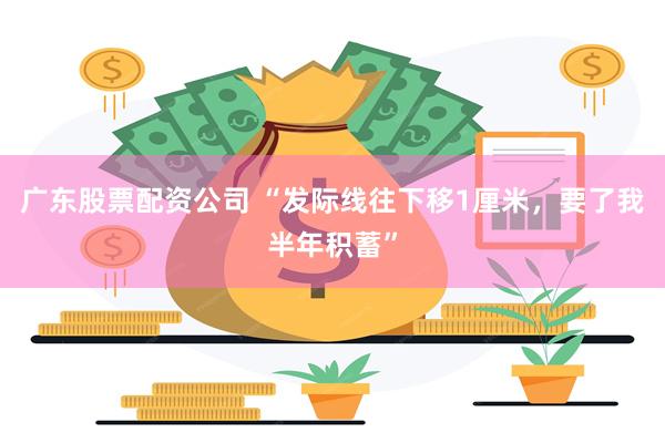 广东股票配资公司 “发际线往下移1厘米，要了我半年积蓄”