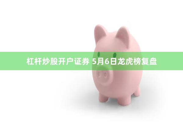 杠杆炒股开户证券 5月6日龙虎榜复盘