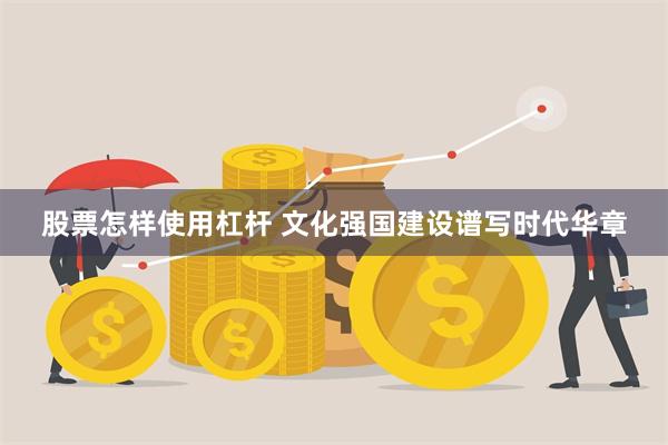 股票怎样使用杠杆 文化强国建设谱写时代华章