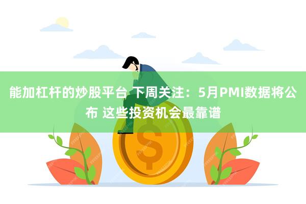 能加杠杆的炒股平台 下周关注：5月PMI数据将公布 这些投资机会最靠谱
