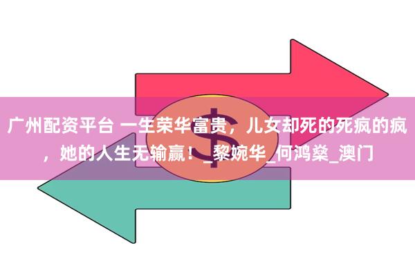 广州配资平台 一生荣华富贵，儿女却死的死疯的疯，她的人生无输赢！_黎婉华_何鸿燊_澳门