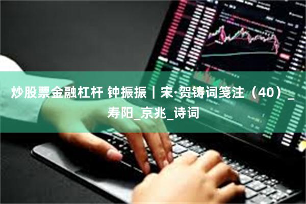 炒股票金融杠杆 钟振振｜宋·贺铸词笺注（40）_寿阳_京兆_诗词