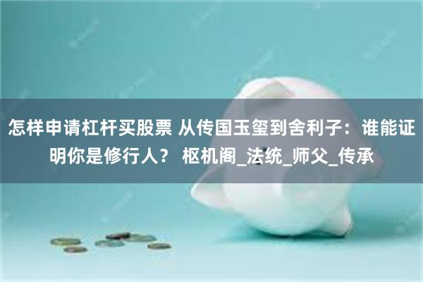 怎样申请杠杆买股票 从传国玉玺到舍利子：谁能证明你是修行人？ 枢机阁_法统_师父_传承