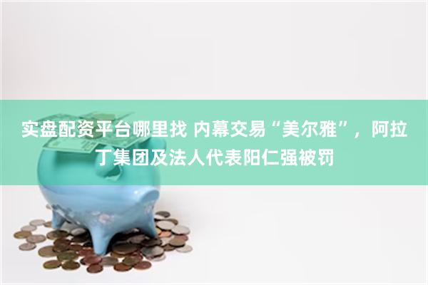 实盘配资平台哪里找 内幕交易“美尔雅”，阿拉丁集团及法人代表阳仁强被罚