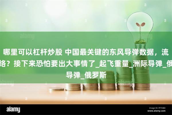 哪里可以杠杆炒股 中国最关键的东风导弹数据，流入网络？接下来恐怕要出大事情了_起飞重量_洲际导弹_俄罗斯