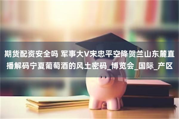 期货配资安全吗 军事大V宋忠平空降贺兰山东麓直播解码宁夏葡萄酒的风土密码_博览会_国际_产区
