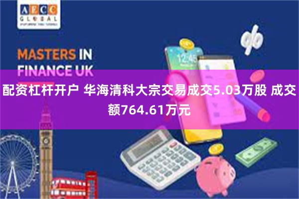 配资杠杆开户 华海清科大宗交易成交5.03万股 成交额764.61万元
