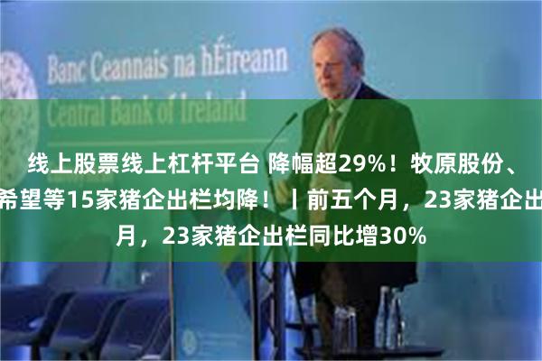 线上股票线上杠杆平台 降幅超29%！牧原股份、温氏股份、新希望等15家猪企出栏均降！丨前五个月，23家猪企出栏同比增30%