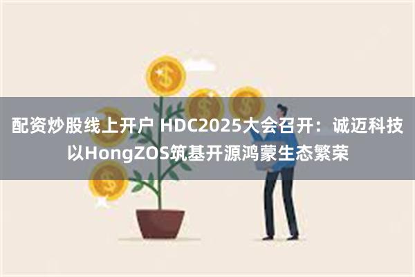 配资炒股线上开户 HDC2025大会召开：诚迈科技以HongZOS筑基开源鸿蒙生态繁荣