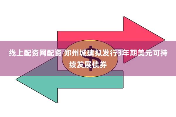 线上配资网配资 郑州城建拟发行3年期美元可持续发展债券
