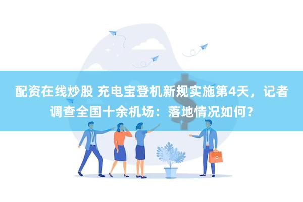 配资在线炒股 充电宝登机新规实施第4天，记者调查全国十余机场：落地情况如何？