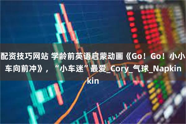 配资技巧网站 学龄前英语启蒙动画《Go！Go！小小车向前冲》，“小车迷”最爱_Cory_气球_Napkin