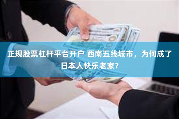 正规股票杠杆平台开户 西南五线城市，为何成了日本人快乐老家？