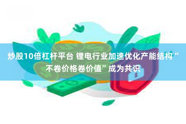 炒股10倍杠杆平台 锂电行业加速优化产能结构“不卷价格卷价值”成为共识