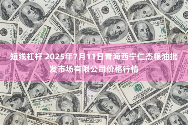 短线杠杆 2025年7月11日青海西宁仁杰粮油批发市场有限公司价格行情