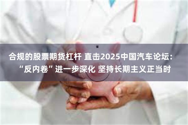 合规的股票期货杠杆 直击2025中国汽车论坛： “反内卷”进一步深化 坚持长期主义正当时